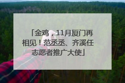 金鸡，11月厦门再相见！范丞丞、齐溪任志愿者推广大使