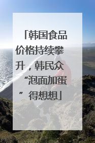 韩国食品价格持续攀升，韩民众“泡面加蛋”得想想
