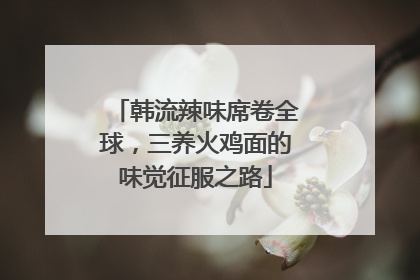 韩流辣味席卷全球，三养火鸡面的味觉征服之路