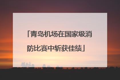 青岛机场在国家级消防比赛中斩获佳绩