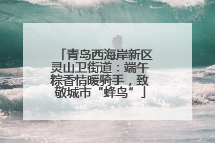青岛西海岸新区灵山卫街道：端午粽香情暖骑手，致敬城市“蜂鸟”