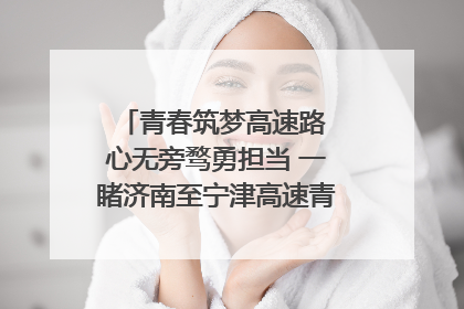 青春筑梦高速路 心无旁骛勇担当 一睹济南至宁津高速青年的young子