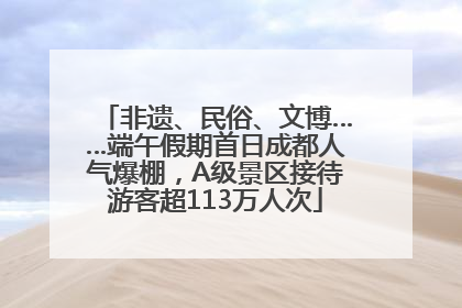 非遗、民俗、文博……端午假期首日成都人气爆棚，A级景区接待游客超113万人次
