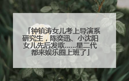 钟镇涛女儿考上导演系研究生，陈奕迅、小沈阳女儿先后发歌……星二代都来娱乐圈上班了