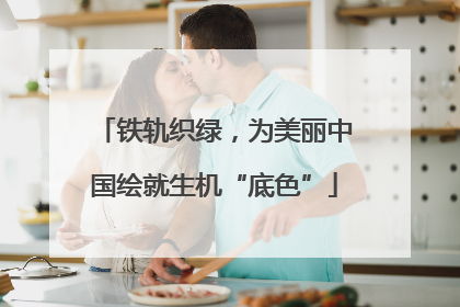 铁轨织绿，为美丽中国绘就生机“底色”