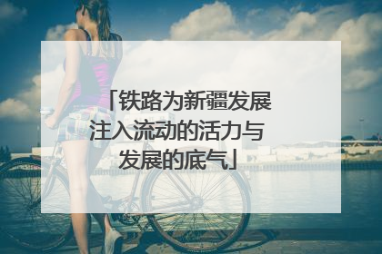 铁路为新疆发展注入流动的活力与发展的底气