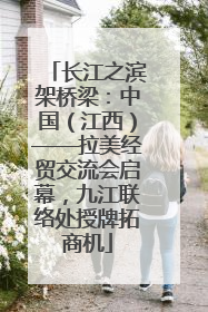长江之滨架桥梁：中国（江西）——拉美经贸交流会启幕，九江联络处授牌拓商机