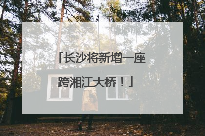 长沙将新增一座跨湘江大桥！