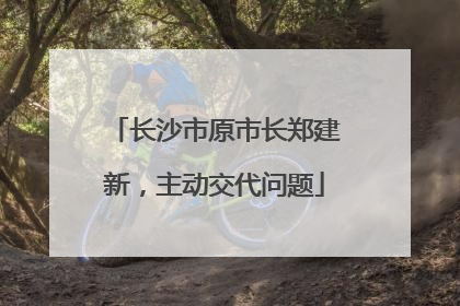 长沙市原市长郑建新，主动交代问题