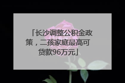 长沙调整公积金政策，二孩家庭最高可贷款96万元