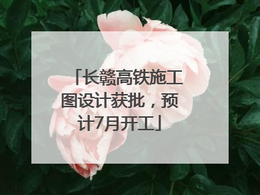 长赣高铁施工图设计获批，预计7月开工
