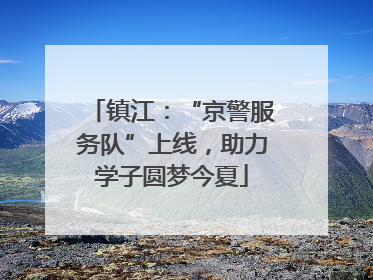 镇江：“京警服务队”上线，助力学子圆梦今夏
