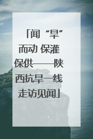 闻“旱”而动 保灌保供——陕西抗旱一线走访见闻