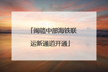 闽赣中部海铁联运新通道开通