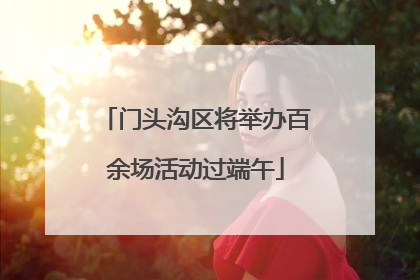 门头沟区将举办百余场活动过端午