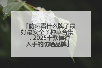 防晒霜什么牌子最好最安全？种草合集：2025十款值得入手的防晒品牌
