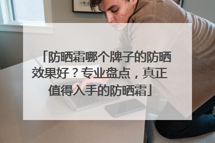 防晒霜哪个牌子的防晒效果好？专业盘点，真正值得入手的防晒霜