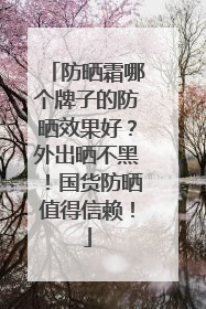 防晒霜哪个牌子的防晒效果好？外出晒不黑！国货防晒值得信赖！