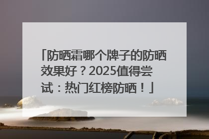 防晒霜哪个牌子的防晒效果好？2025值得尝试：热门红榜防晒！