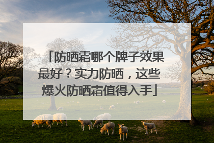 防晒霜哪个牌子效果最好？实力防晒，这些爆火防晒霜值得入手