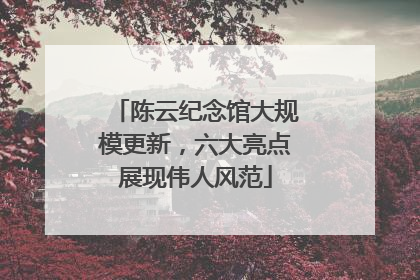 陈云纪念馆大规模更新，六大亮点展现伟人风范