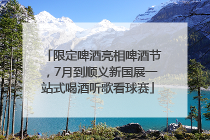 限定啤酒亮相啤酒节，7月到顺义新国展一站式喝酒听歌看球赛