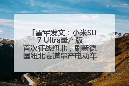 雷军发文：小米SU7 Ultra量产版首次征战纽北，刷新德国纽北赛道量产电动车圈速纪录，成为纽北史上最速量产电动车