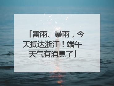 雷雨、暴雨，今天抵达浙江！端午天气有消息了