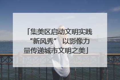 集美区启动文明实践“新风秀” 以影像力量传递城市文明之美