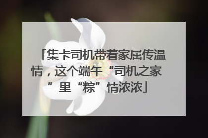 集卡司机带着家属传温情，这个端午“司机之家”里“粽”情浓浓