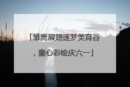雏鹰展翅逐梦美育谷，童心彩绘庆六一