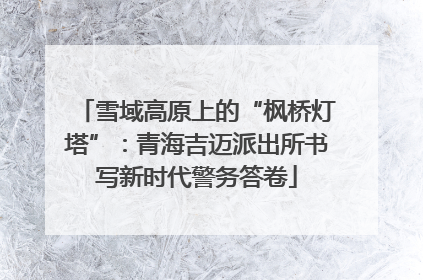 雪域高原上的“枫桥灯塔”：青海吉迈派出所书写新时代警务答卷