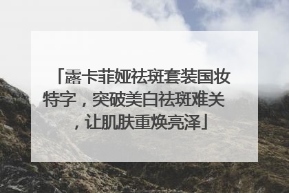 露卡菲娅祛斑套装国妆特字，突破美白祛斑难关，让肌肤重焕亮泽