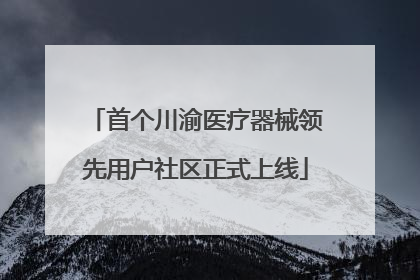 首个川渝医疗器械领先用户社区正式上线