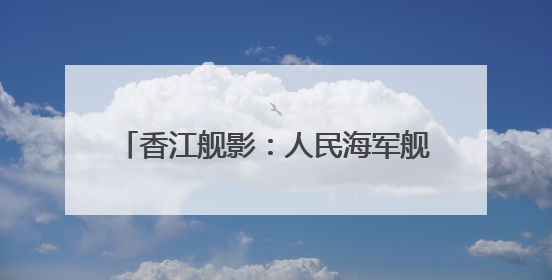 香江舰影：人民海军舰艇历次访港精彩瞬间