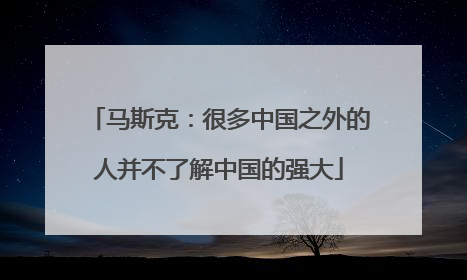 马斯克：很多中国之外的人并不了解中国的强大