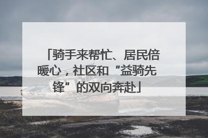 骑手来帮忙、居民倍暖心，社区和“益骑先锋”的双向奔赴
