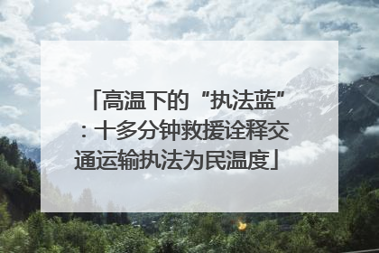 高温下的“执法蓝”：十多分钟救援诠释交通运输执法为民温度