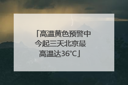 高温黄色预警中 今起三天北京最高温达36℃