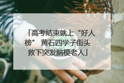 高考结束就上“好人榜” 黄石四学子街头救下突发脑梗老人