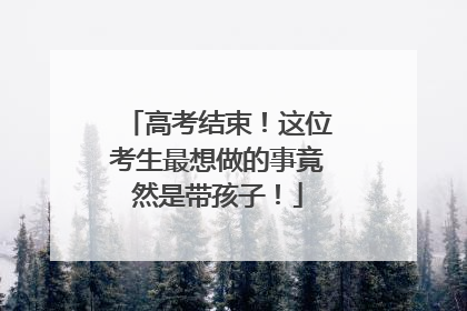 高考结束！这位考生最想做的事竟然是带孩子！