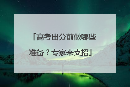 高考出分前做哪些准备？专家来支招