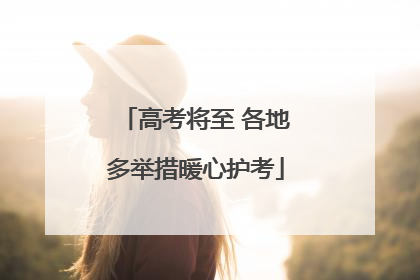 高考将至 各地多举措暖心护考