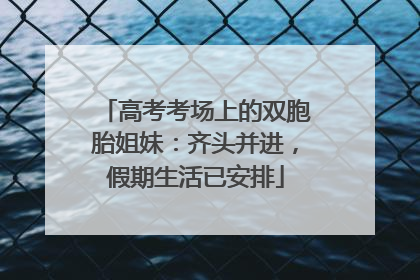 高考考场上的双胞胎姐妹：齐头并进，假期生活已安排