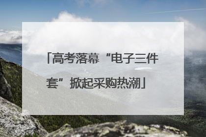 高考落幕“电子三件套”掀起采购热潮