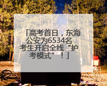 高考首日，东海公安为6534名考生开启全线“护考模式”！