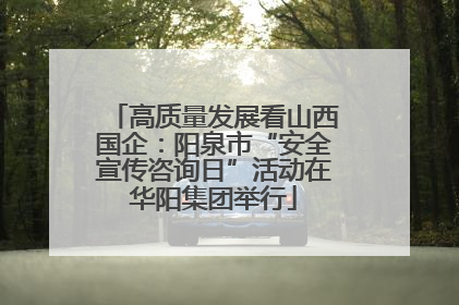 高质量发展看山西国企：阳泉市“安全宣传咨询日”活动在华阳集团举行