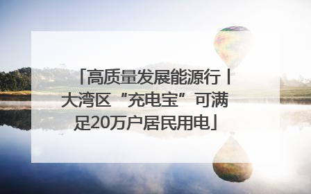 高质量发展能源行丨大湾区“充电宝”可满足20万户居民用电