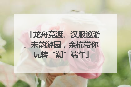 龙舟竞渡、汉服巡游、宋韵游园，余杭带你玩转“潮”端午