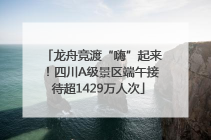 龙舟竞渡“嗨”起来！四川A级景区端午接待超1429万人次